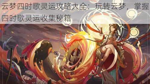云梦四时歌灵运攻略大全:玩转云梦,掌握四时歌灵运收集秘籍