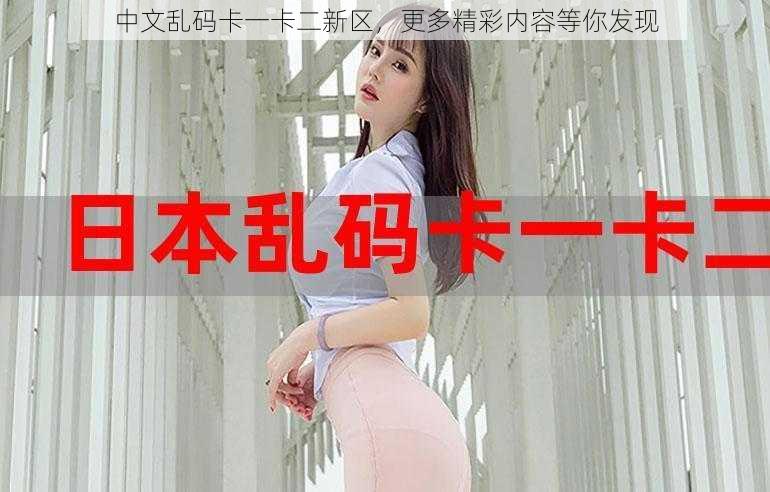中文乱码卡一卡二新区,更多精彩内容等你发现
