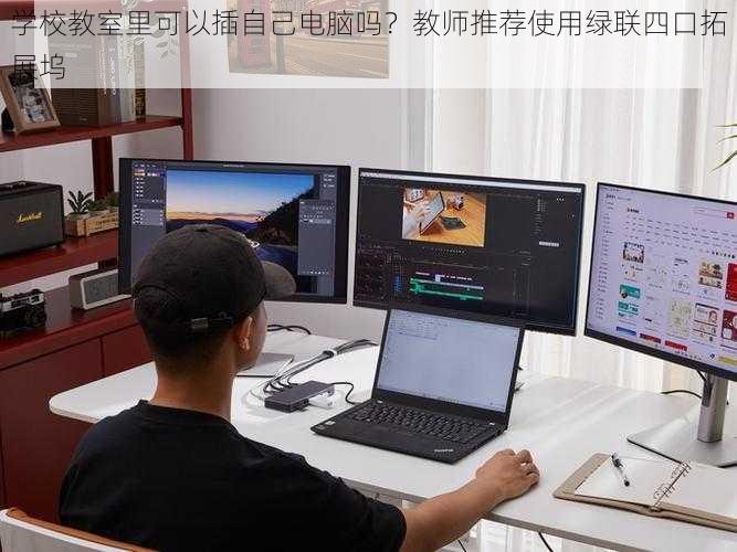 学校教室里可以插自己电脑吗?教师推荐使用绿联四口拓展坞
