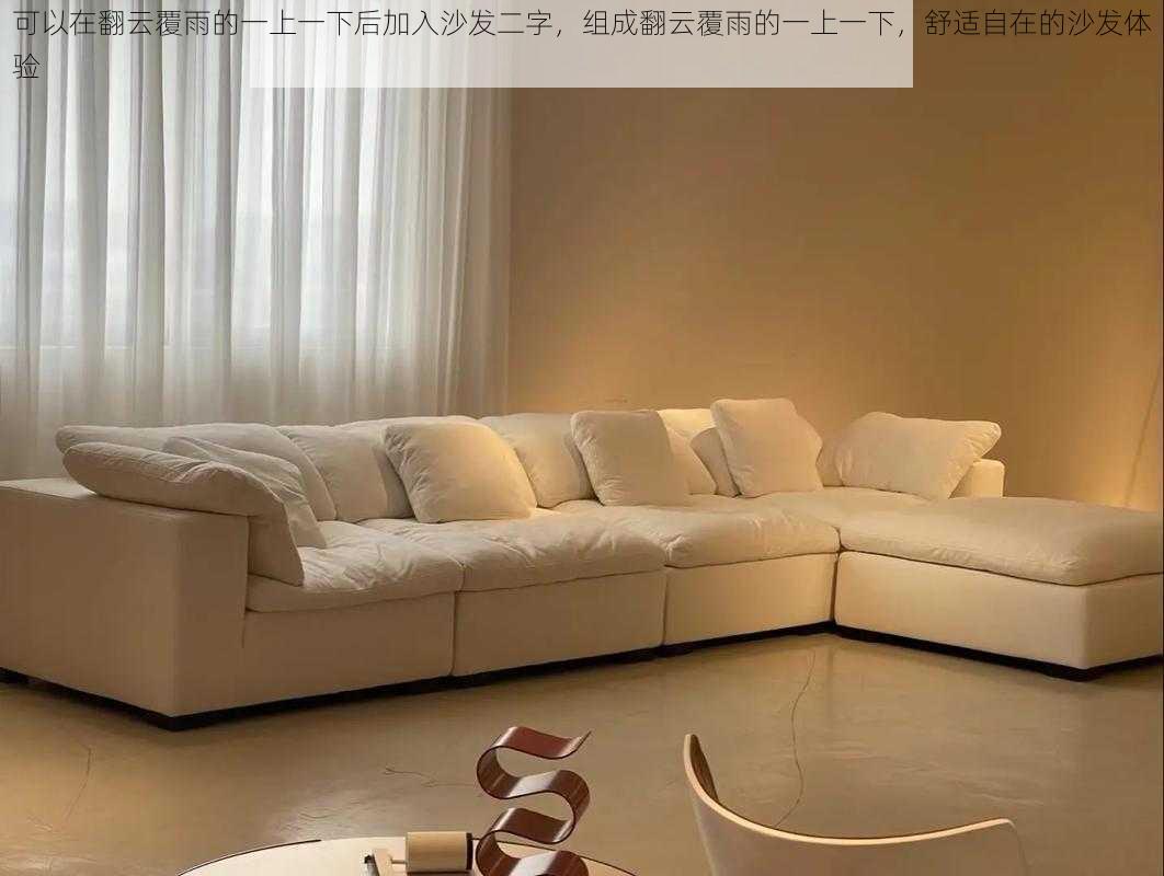 可以在翻云覆雨的一上一下后加入沙发二字,组成翻云覆雨的一上一下,舒适自在的沙发体验